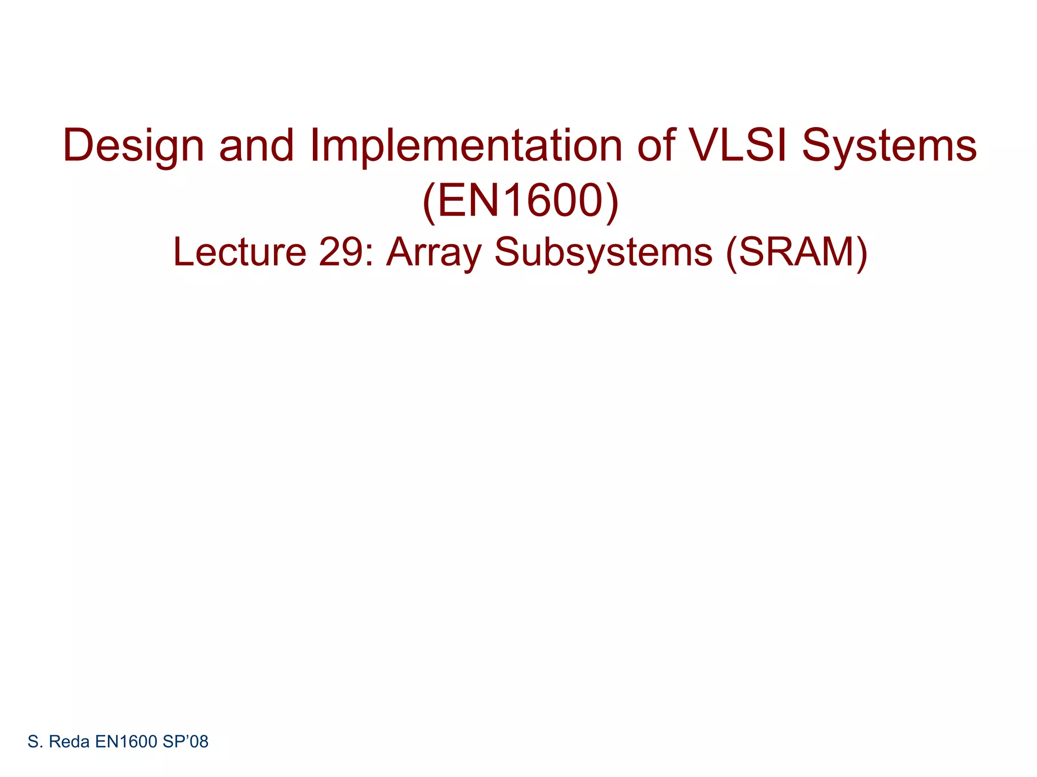 Design and Implementation of VLSI Systems
                   (EN1600)
                Lecture 29: Array Subsystems (SRAM)




S. Reda EN1600 SP’08
 