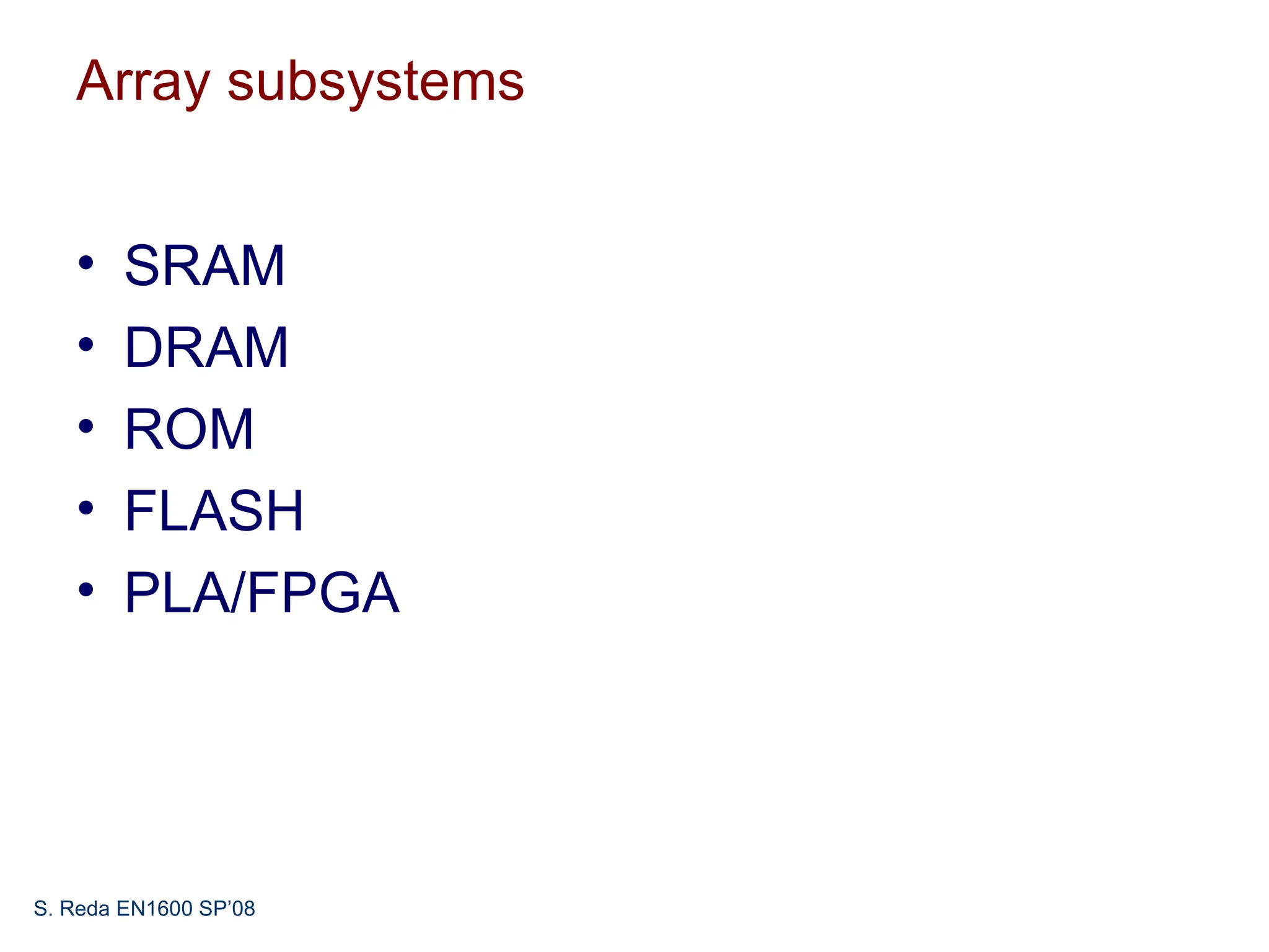 Array subsystems


   •    SRAM
   •    DRAM
   •    ROM
   •    FLASH
   •    PLA/FPGA




S. Reda EN1600 SP’08
 