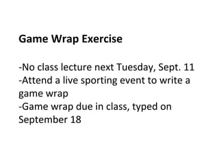 Game Wrap Exercise
-No class lecture next Tuesday, Sept. 11
-Attend a live sporting event to write a
game wrap
-Game wrap due in class, typed on
September 18
 