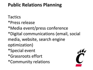 Public Relations Planning
Tactics
*Press release
*Media event/press conference
*Digital communications (email, social
media, website, search engine
optimization)
*Special event
*Grassroots effort
*Community relations
 