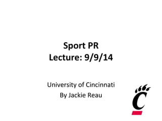 Sport PR 
Lecture: 9/9/14 
University of Cincinnati 
By Jackie Reau 
 