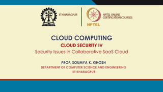 CLOUD COMPUTING
CLOUD SECURITY IV
Security Issues in Collaborative SaaS Cloud
PROF. SOUMYA K. GHOSH
DEPARTMENT OF COMPUTER SCIENCE AND ENGINEERING
IIT KHARAGPUR
 