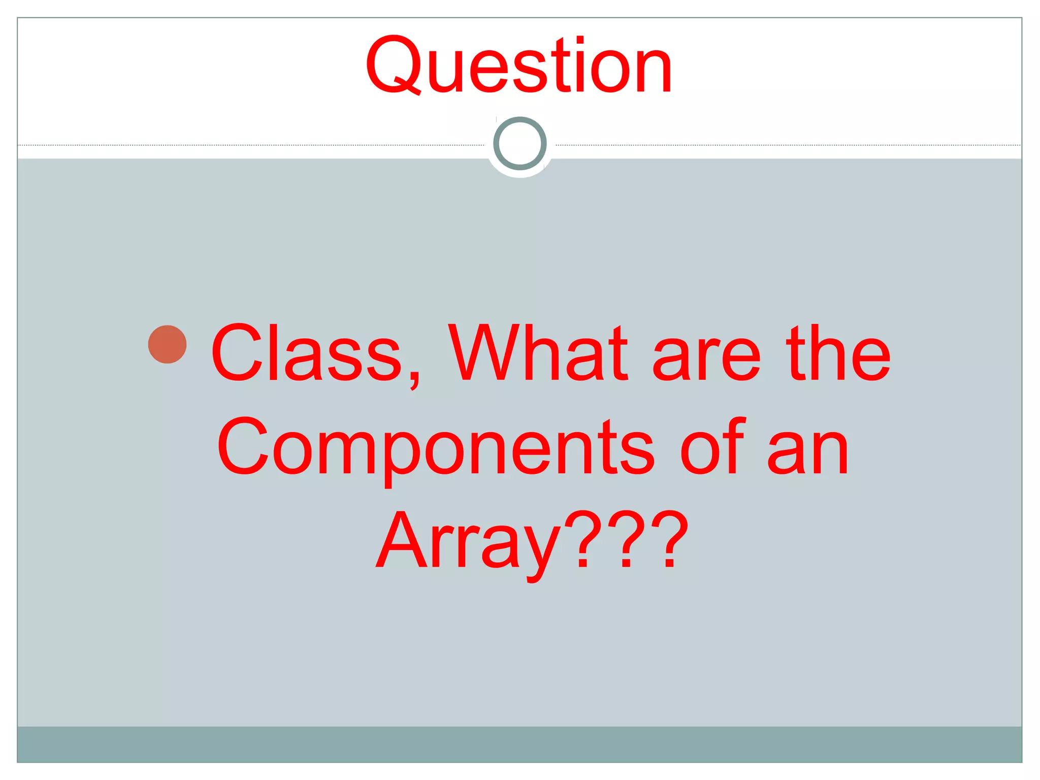 Question
Class, What are the
Components of an
Array???
 
