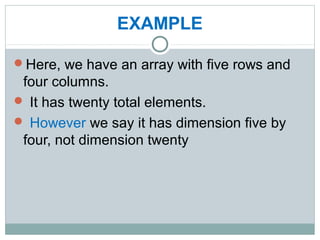 EXAMPLE
Here, we have an array with five rows and
four columns.
 It has twenty total elements.
 However we say it has dimension five by
four, not dimension twenty
 