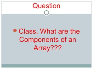 Question
Class, What are the
Components of an
Array???
 