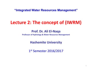 1
“Integrated Water Resources Management”
Lecture 2: The concept of (IWRM)
Prof. Dr. Ali El-Naqa
Professor of Hydrology & Water Resources Management
Hashemite University
1st Semester 2016/2017
 