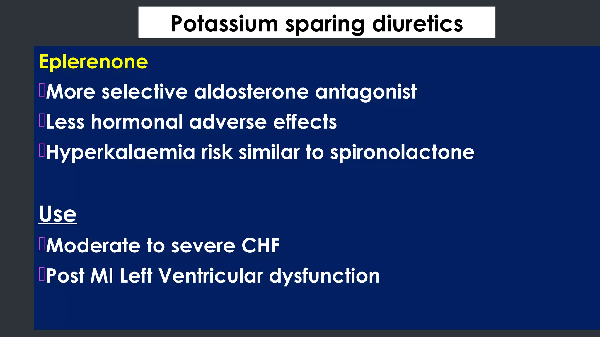 Potassium sparing diuretics
Eplerenone
More selective aldosterone antagonist
Less hormonal adverse effects
Hyperkalaemia risk similar to spironolactone
Use
Moderate to severe CHF
Post MI Left Ventricular dysfunction
 