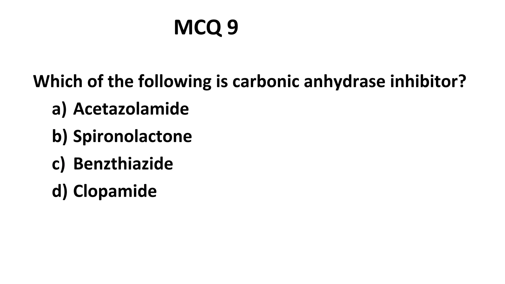 Which of the following is carbonic anhydrase inhibitor?
a) Acetazolamide
b) Spironolactone
c) Benzthiazide
d) Clopamide
MCQ 9
 