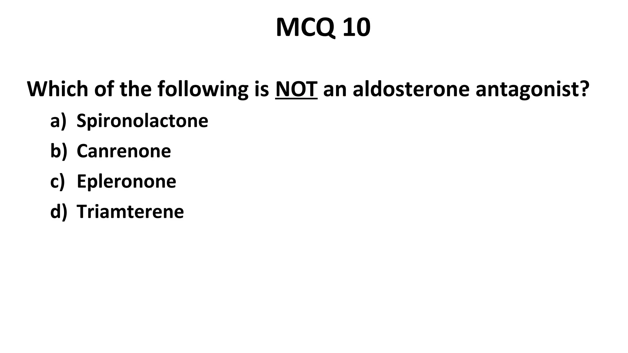 Which of the following is NOT an aldosterone antagonist?
a) Spironolactone
b) Canrenone
c) Epleronone
d) Triamterene
MCQ 10
 