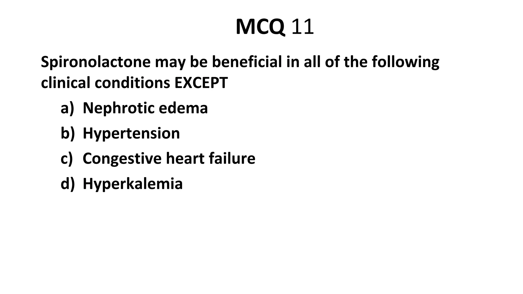 Spironolactone may be beneficial in all of the following
clinical conditions EXCEPT
a) Nephrotic edema
b) Hypertension
c) Congestive heart failure
d) Hyperkalemia
MCQ 11
 