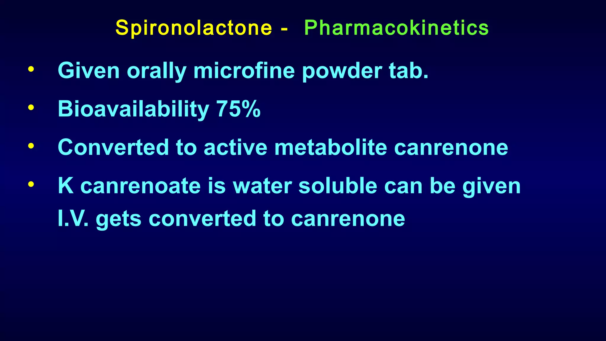 Spironolactone - Pharmacokinetics
• Given orally microfine powder tab.
• Bioavailability 75%
• Converted to active metabolite canrenone
• K canrenoate is water soluble can be given
I.V. gets converted to canrenone
 