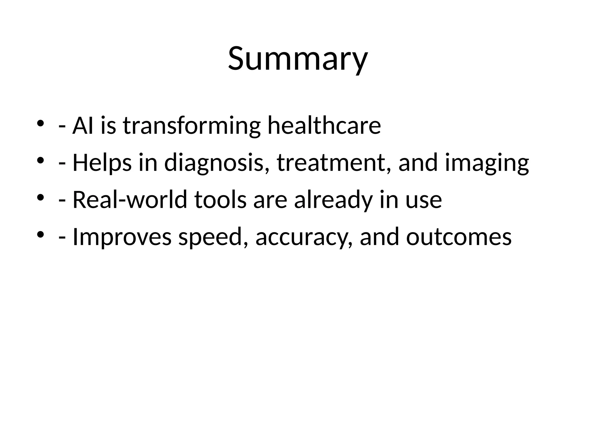 Summary
• - AI is transforming healthcare
• - Helps in diagnosis, treatment, and imaging
• - Real-world tools are already in use
• - Improves speed, accuracy, and outcomes
 