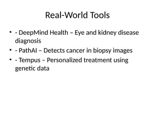 Real-World Tools
• - DeepMind Health – Eye and kidney disease
diagnosis
• - PathAI – Detects cancer in biopsy images
• - Tempus – Personalized treatment using
genetic data
 