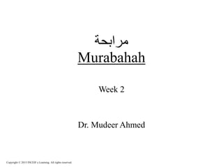 ‫مرابحة‬
Murabahah
Week 2
Dr. Mudeer Ahmed
Copyright © 2015 INCEIF e Learning. All rights reserved.
 