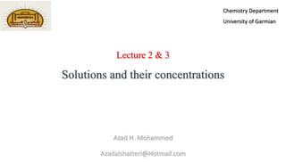 Lecture 2 & 3
Solutions and their concentrations
Azad H. Mohammed
Azadalshatteri@Hotmail.com
Chemistry Department
University of Garmian
 