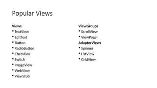 Popular Views
Views
 TextView
 EditText
 Button
 RadioButton
 CheckBox
 Switch
 ImageView
 WebView
 ViewStub
ViewGroups
 ScrollView
 ViewPager
AdapterViews
 Spinner
 ListView
 GridView
 