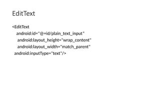 EditText
<EditText
android:id="@+id/plain_text_input”
android:layout_height="wrap_content"
android:layout_width="match_parent"
android:inputType="text"/>
 