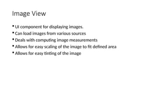 Image View
 UI component for displaying images.
 Can load images from various sources
 Deals with computing image measurements
 Allows for easy scaling of the image to fit defined area
 Allows for easy tinting of the image
 