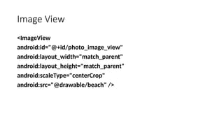Image View
<ImageView
android:id="@+id/photo_image_view"
android:layout_width="match_parent"
android:layout_height="match_parent"
android:scaleType="centerCrop"
android:src="@drawable/beach" />
 
