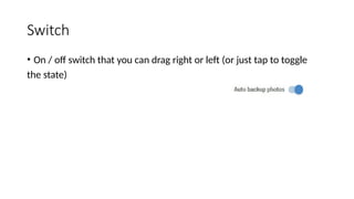 Switch
• On / off switch that you can drag right or left (or just tap to toggle
the state)
 