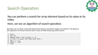Search Operation
You can perform a search for array element based on its value or its
index.
Here, we see an algorithm of search operation.
 