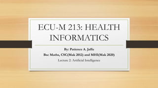 ECU-M 213: HEALTH
INFORMATICS
By: Patience A. Jaffu
Bsc Maths, CSC(Mak 2012) and MHI(Mak 2020)
Lecture 2: Artificial Intelligence
 