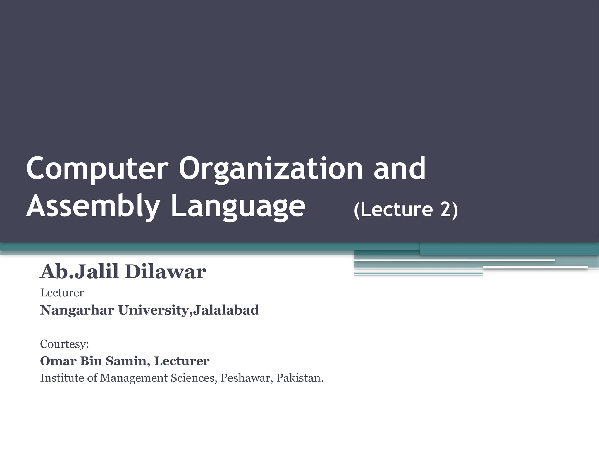 Computer Organization and
Assembly Language (Lecture 2)
Ab.Jalil Dilawar
Lecturer
Nangarhar University,Jalalabad
Courtesy:
Omar Bin Samin, Lecturer
Institute of Management Sciences, Peshawar, Pakistan.
 