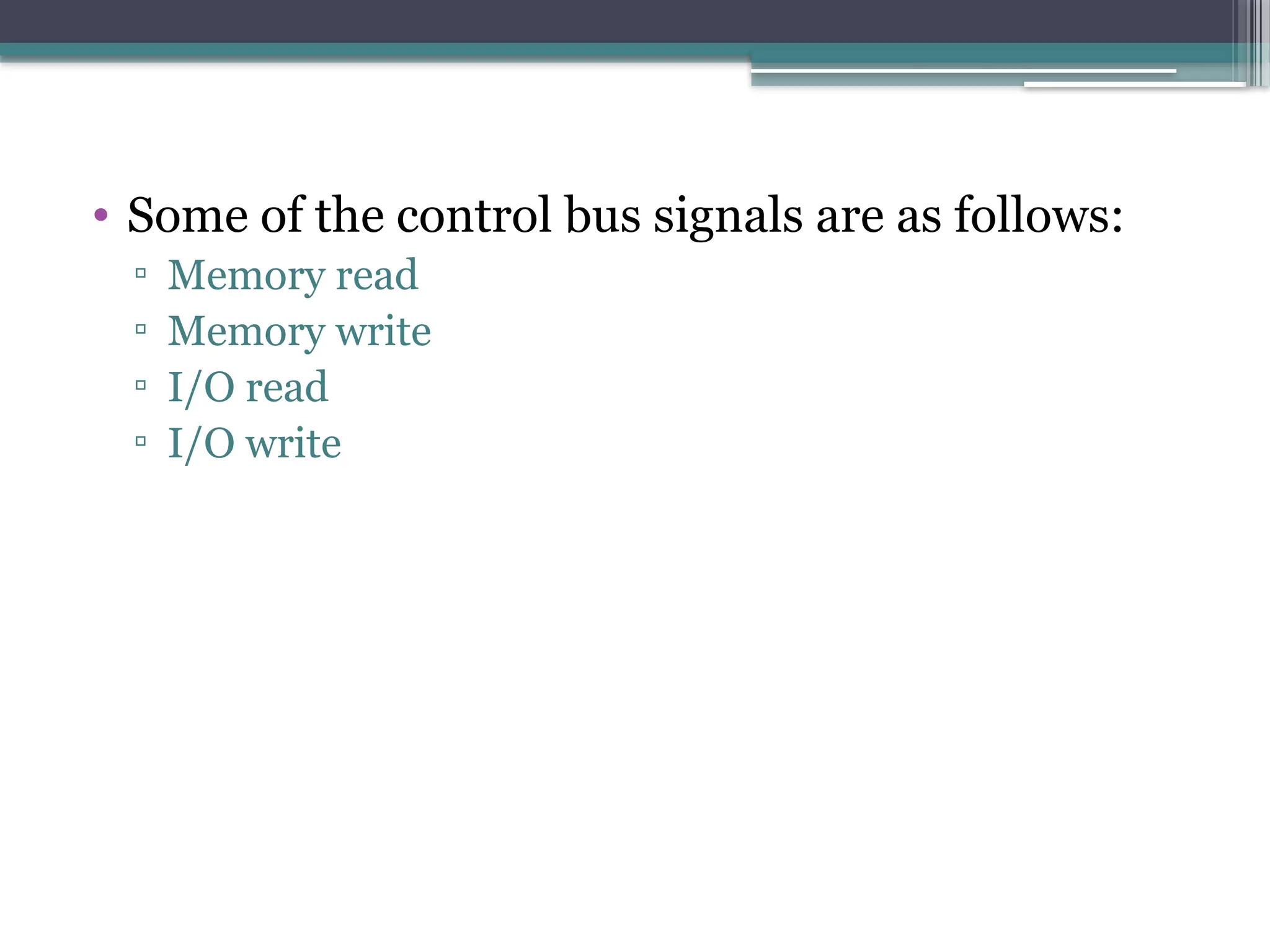 • Some of the control bus signals are as follows:
▫ Memory read
▫ Memory write
▫ I/O read
▫ I/O write
 
