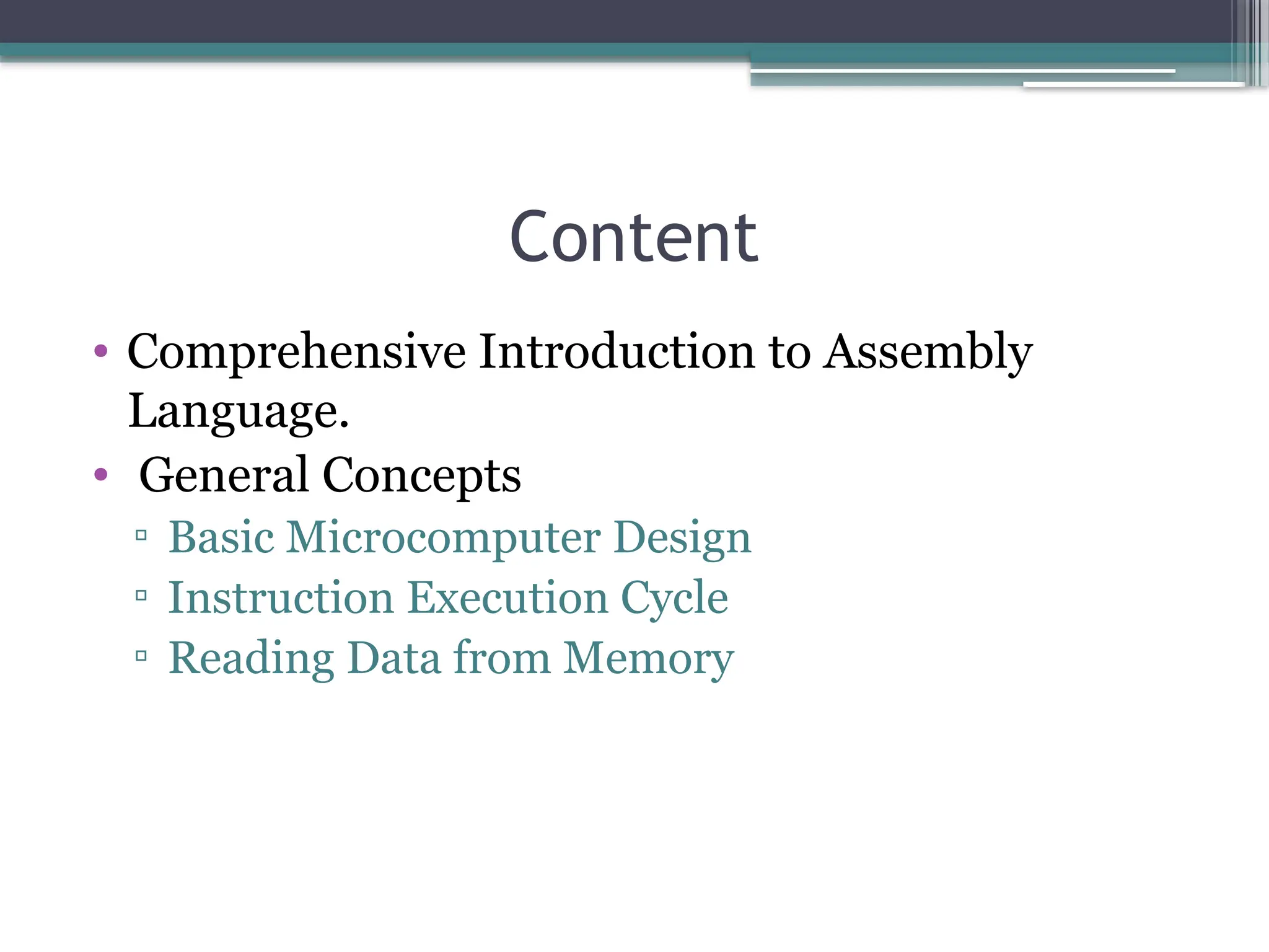 Content
• Comprehensive Introduction to Assembly
Language.
• General Concepts
▫ Basic Microcomputer Design
▫ Instruction Execution Cycle
▫ Reading Data from Memory
 