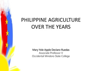 PHILIPPINE AGRICULTURE
OVER THE YEARS
Mary Yole Apple Declaro-Ruedas
Associate Professor V
Occidental Mindoro State College
 