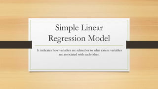 Simple Linear
Regression Model
It indicates how variables are related or to what extent variables
are associated with each other.
 
