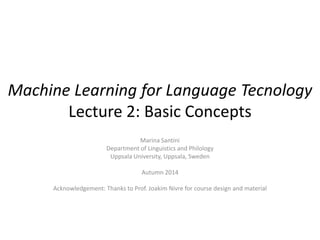 Machine Learning for Language
Technology
Lecture 2: Basic Concepts
Marina Santini
Department of Linguistics and Philology
Uppsala University, Uppsala, Sweden
Autumn 2014
Acknowledgement: Thanks to Prof. Joakim Nivre for course design and material
 