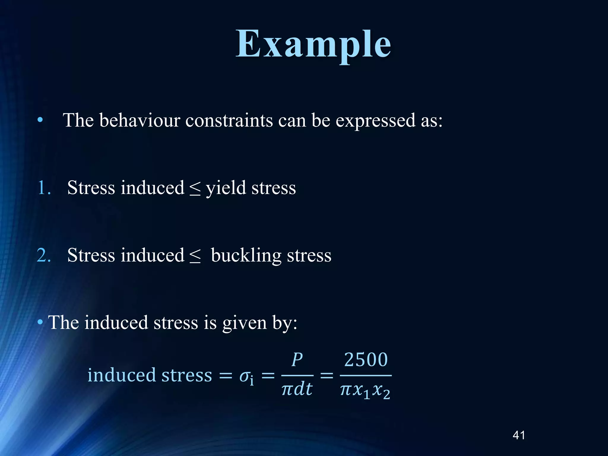 • The behaviour constraints can be expressed as:
1. Stress induced ≤ yield stress
2. Stress induced ≤ buckling stress
• The induced stress is given by:
41
induced stress = 𝜎i =
𝑃
𝜋𝑑𝑡
=
2500
𝜋𝑥1𝑥2
Example
 