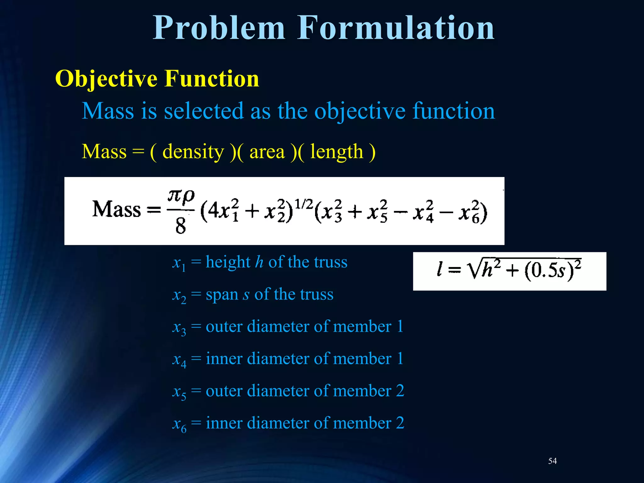 54
Problem Formulation
Objective Function
Mass is selected as the objective function
Mass = ( density )( area )( length )
x1 = height h of the truss
x2 = span s of the truss
x3 = outer diameter of member 1
x4 = inner diameter of member 1
x5 = outer diameter of member 2
x6 = inner diameter of member 2
 