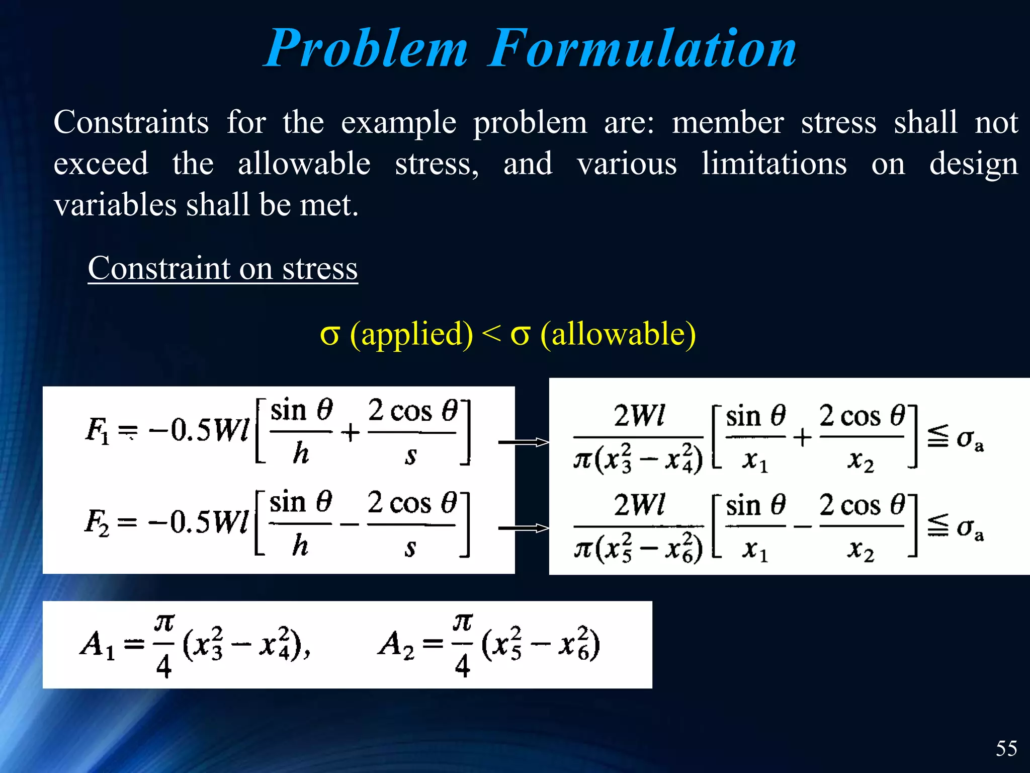 55
Constraints for the example problem are: member stress shall not
exceed the allowable stress, and various limitations on design
variables shall be met.
Constraint on stress
σ (applied) < σ (allowable)
Problem Formulation
 