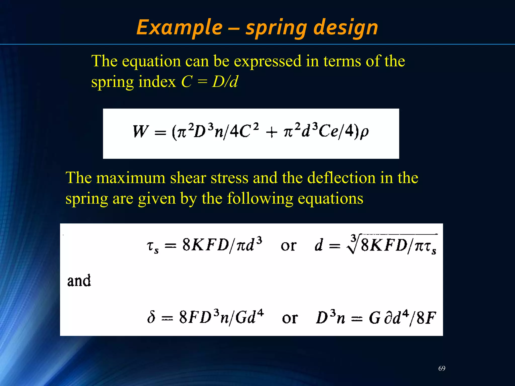 69
Example – spring design
The equation can be expressed in terms of the
spring index C = D/d
The maximum shear stress and the deflection in the
spring are given by the following equations
 