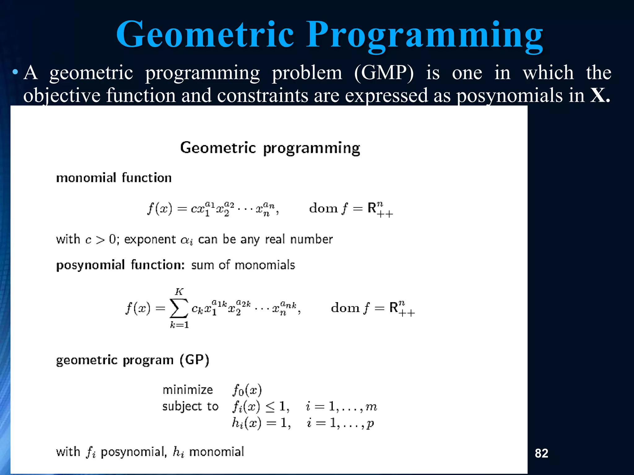 82
Geometric Programming
• A geometric programming problem (GMP) is one in which the
objective function and constraints are expressed as posynomials in X.
 