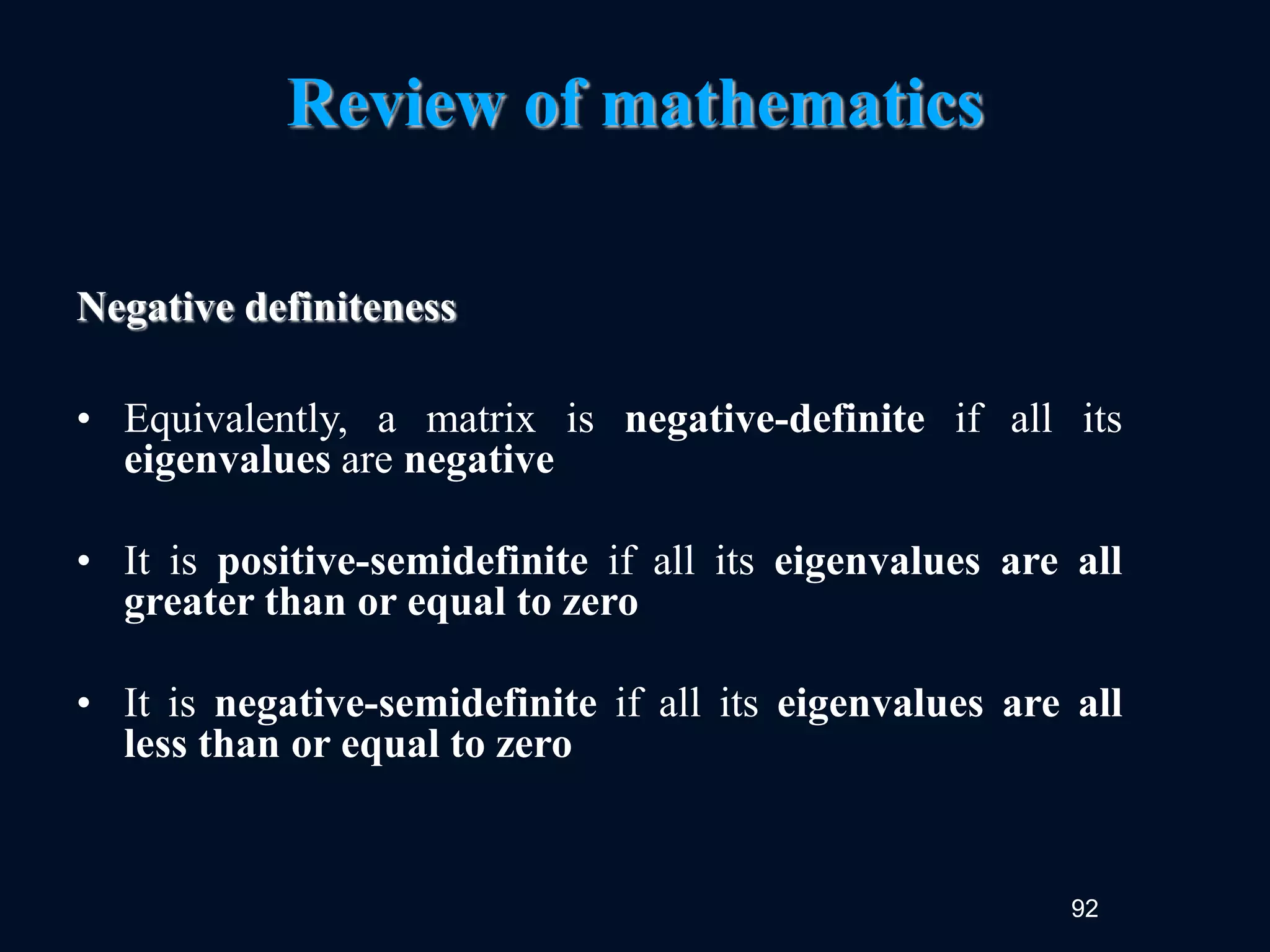92
Review of mathematics
Negative definiteness
• Equivalently, a matrix is negative-definite if all its
eigenvalues are negative
• It is positive-semidefinite if all its eigenvalues are all
greater than or equal to zero
• It is negative-semidefinite if all its eigenvalues are all
less than or equal to zero
 