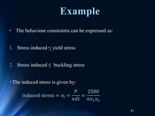 • The behaviour constraints can be expressed as:
1. Stress induced ≤ yield stress
2. Stress induced ≤ buckling stress
• The induced stress is given by:
41
induced stress = 𝜎i =
𝑃
𝜋𝑑𝑡
=
2500
𝜋𝑥1𝑥2
Example
 