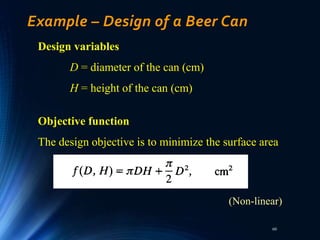 60
Example – Design of a Beer Can
Design variables
D = diameter of the can (cm)
H = height of the can (cm)
Objective function
The design objective is to minimize the surface area
(Non-linear)
 
