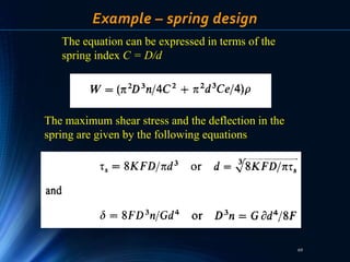 69
Example – spring design
The equation can be expressed in terms of the
spring index C = D/d
The maximum shear stress and the deflection in the
spring are given by the following equations
 