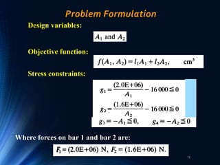 73
Problem Formulation
Design variables:
Objective function:
Stress constraints:
Where forces on bar 1 and bar 2 are:
 