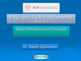 Introduction to Engineering
Experimentation, Third Edition
M. Ghommem, Spring 2023, 10:21 AM -- 1--
Spring 2023
Basic Definitions and Concepts
Engineering Measurements
(MCE 311)
Dr. Mehdi Ghommem
 