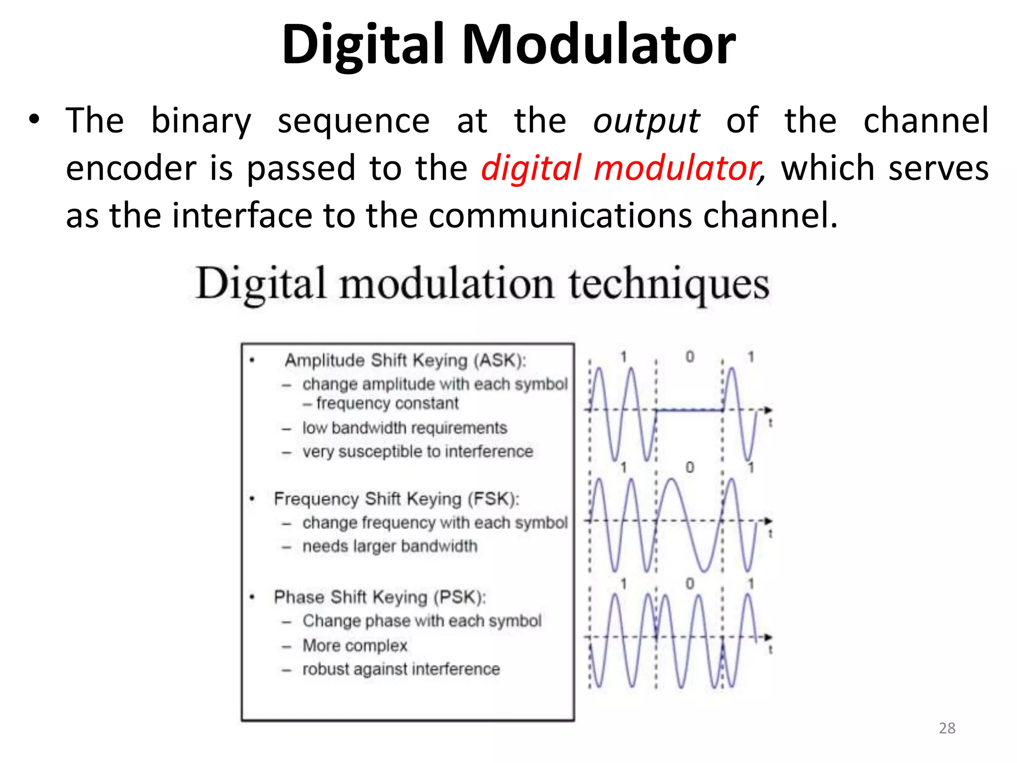 Digital Modulator
• The binary sequence at the output of the channel
encoder is passed to the digital modulator, which serves
as the interface to the communications channel.
28
 