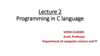 Lecture 2
Programming in C language
VIDYA CLASSES
Asstt. Professor
Department of computer science and IT
 