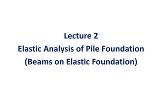 Lecture 2
Elastic Analysis of Pile Foundation
(Beams on Elastic Foundation)
 