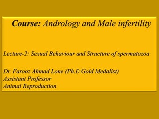 Course: Andrology and Male infertility
Lecture-2: Sexual Behaviour and Structure of spermatozoa
Dr. Farooz Ahmad Lone (Ph.D Gold Medalist)
Assistant Professor
Animal Reproduction
 