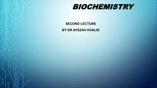 BIOCHEMISTRY
SECOND LECTURE
BY DR AYEZAH KHALID
 