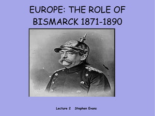 EUROPE: THE ROLE OF
BISMARCK 1871-1890
Lecture 2 Stephen Evans
 