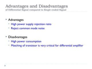 Advantages and Disadvantages
of Differential Signal compared to Single-ended Signal
 Advantages
 High power supply rejection ratio
 Reject common mode noise
 Disadvantages
 High power consumption
 Matching of transistor is very critical for differential amplifier
 
